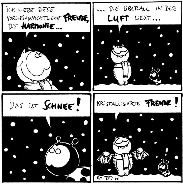 Fred: Ich liebe diese vorweihnachtliche Freude, die Harmonie...

Fred: ...die überall in der Luft liegt...

Käfer: Das ist Schnee!

Fred: Kristallisierte Freude!
Käfer: !