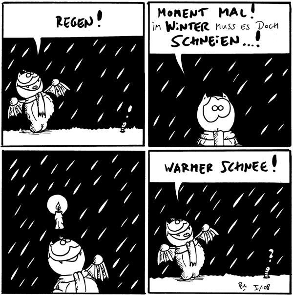 Fred: Regen!
Wurm: !

Fred: [[schaut verdutzt]] Moment mal! Im Winter muss es doch schneien!

[[Fred hat eine Idee.]]

Fred: [[freut sich]] Warmer Schnee!
Wurm: ?