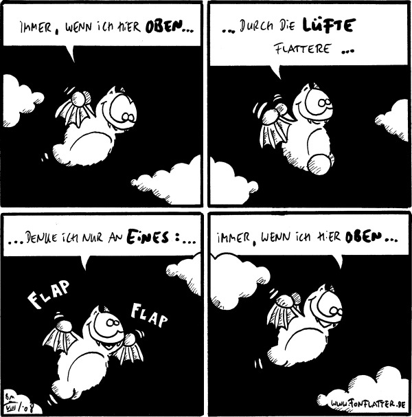 Fred: Immer, wenn ich hier oben... [[fliegt in den Wolken]]

Fred: ...durch die Lüfte flattere...

Fred: ...denke ich nur an eines:...

Fred: Immer, wenn ich hier oben...