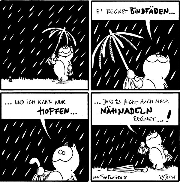 [[Regen]]

Fred: Es regnet Bindfäden...

Fred: ... und ich kann nur hoffen...

Fred: ... dass es nicht auch noch Nähnadeln regnet...!