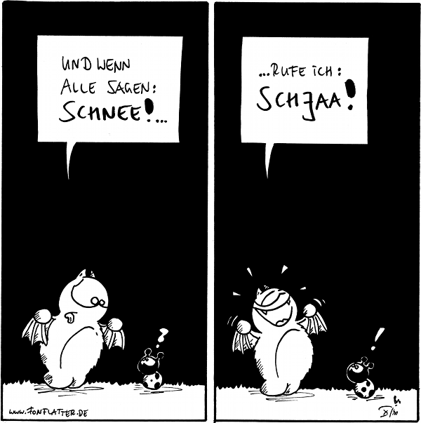 Fred: Und wenn alle sagen: Schnee!…
Käfer: ?

Fred: …rufe ich: Schjaa!
Käfer: !

{{Manche sagen auch Schokay. [Lecker.]}}