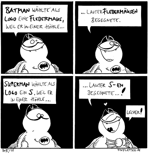 Batfred: Batman wählte als Logo eine Fledermaus, weil er in einer Höhle...

Batfred: ...lauter Fledermäusen begegnete.

Batfred: Superman wählte als Logo ein S, weil er in einer Höhle...

Batfred: ...lauter S-en begegnete...! <3 Lecker!

{{A cave full of S-es?}}